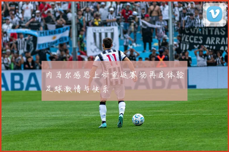 内马尔感恩上帝重返赛场再度体验足球激情与快乐