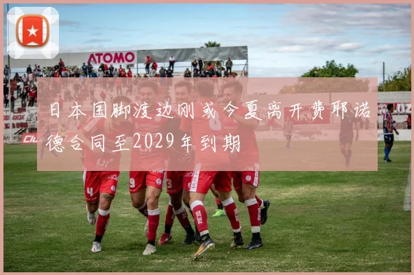 日本国脚渡边刚或今夏离开费耶诺德合同至2029年到期