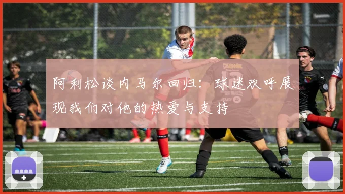 阿利松谈内马尔回归：球迷欢呼展现我们对他的热爱与支持