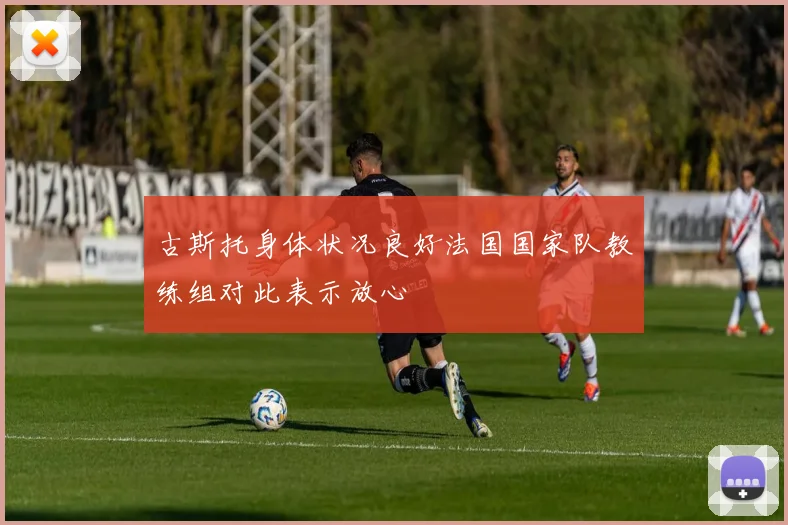 古斯托身体状况良好法国国家队教练组对此表示放心