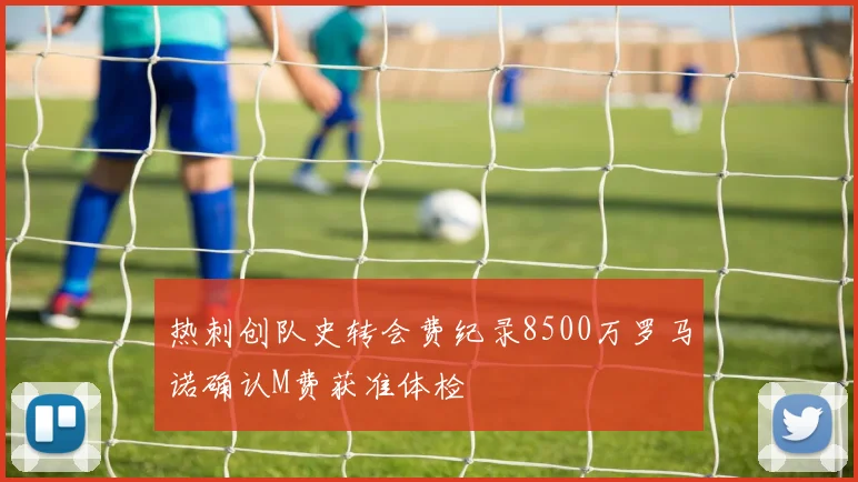 热刺创队史转会费纪录8500万罗马诺确认M费获准体检