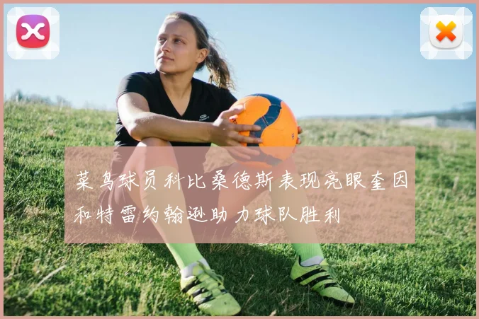 菜鸟球员科比桑德斯表现亮眼奎因和特雷约翰逊助力球队胜利