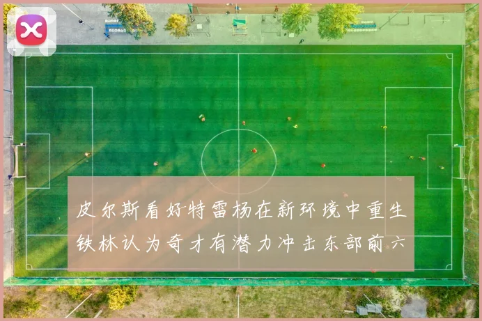 皮尔斯看好特雷杨在新环境中重生铁林认为奇才有潜力冲击东部前六名