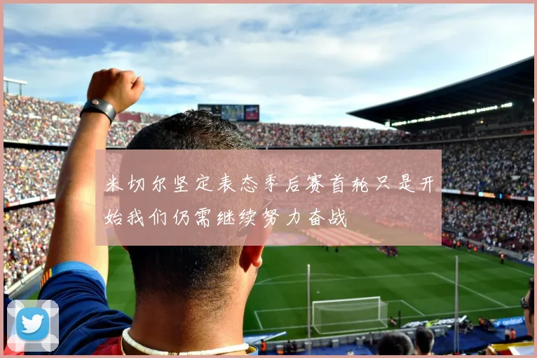 米切尔坚定表态季后赛首轮只是开始我们仍需继续努力奋战