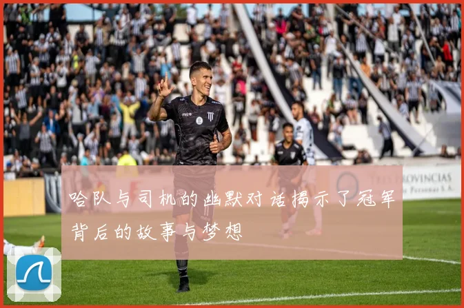 哈队与司机的幽默对话揭示了冠军背后的故事与梦想
