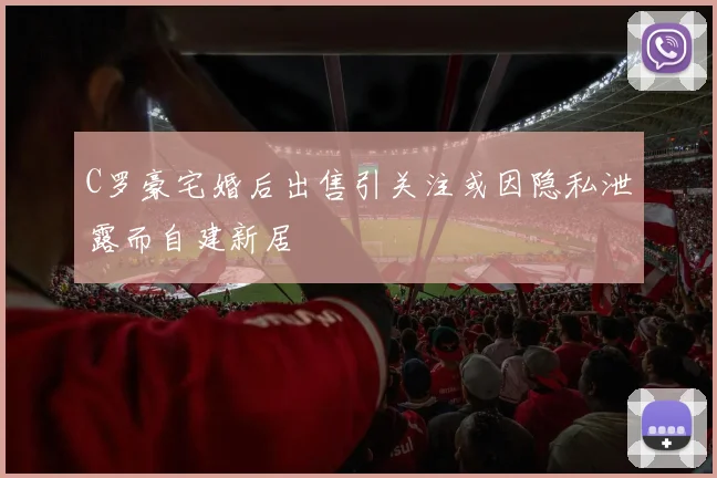 C罗豪宅婚后出售引关注或因隐私泄露而自建新居