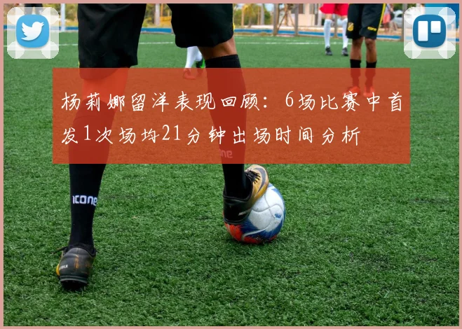杨莉娜留洋表现回顾：6场比赛中首发1次场均21分钟出场时间分析