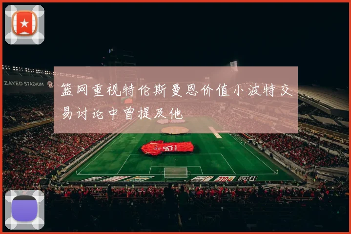 篮网重视特伦斯曼恩价值小波特交易讨论中曾提及他
