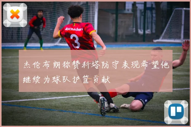 杰伦布朗称赞科塔防守表现希望他继续为球队护筐贡献