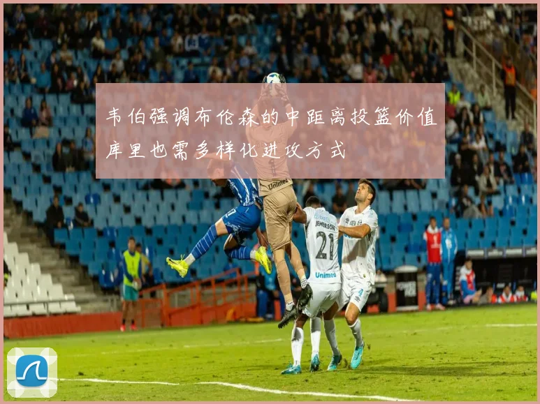 韦伯强调布伦森的中距离投篮价值库里也需多样化进攻方式