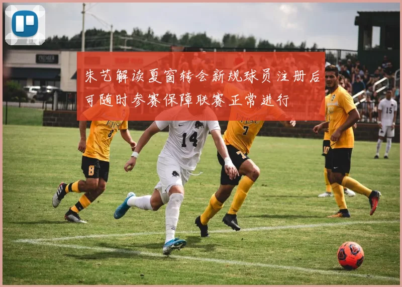 朱艺解读夏窗转会新规球员注册后可随时参赛保障联赛正常进行