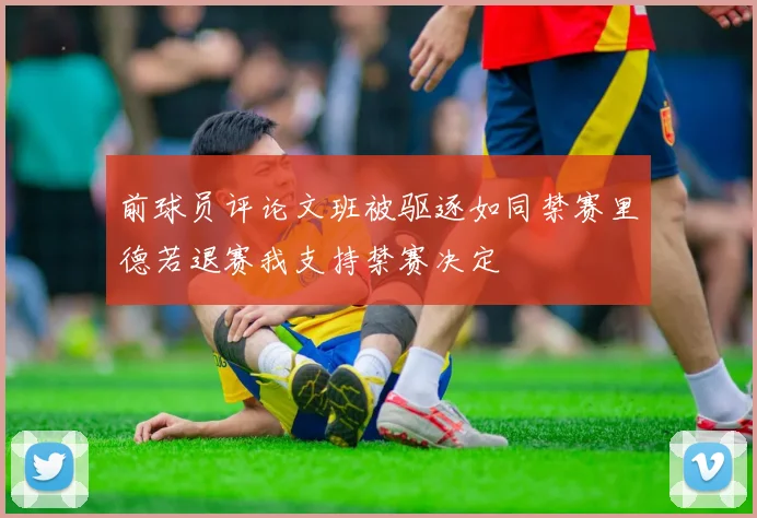 前球员评论文班被驱逐如同禁赛里德若退赛我支持禁赛决定