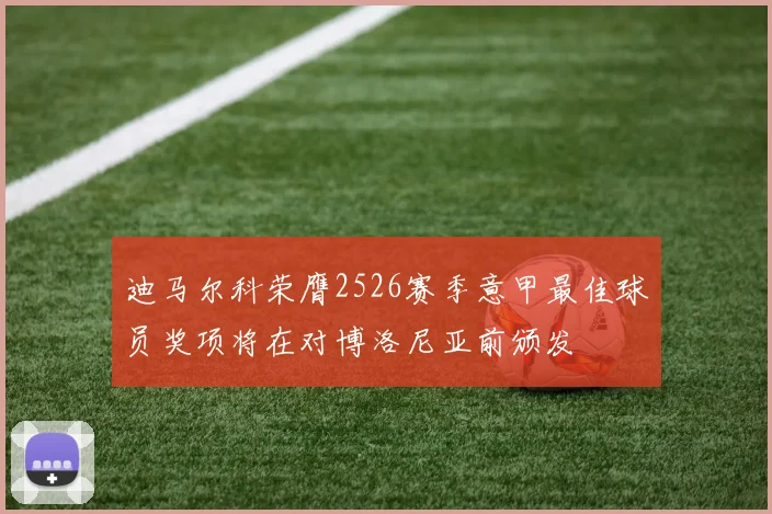 迪马尔科荣膺2526赛季意甲最佳球员奖项将在对博洛尼亚前颁发