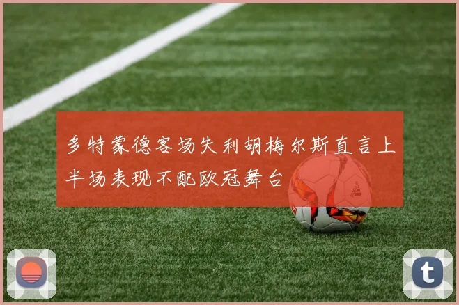 多特蒙德客场失利胡梅尔斯直言上半场表现不配欧冠舞台