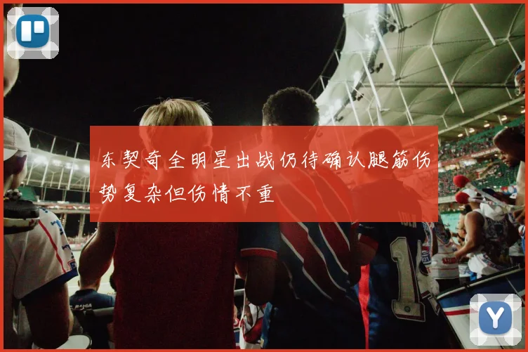 东契奇全明星出战仍待确认腿筋伤势复杂但伤情不重