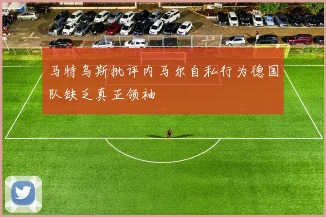 马特乌斯批评内马尔自私行为德国队缺乏真正领袖