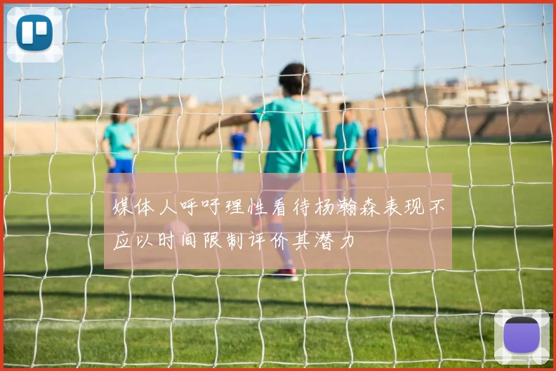 媒体人呼吁理性看待杨瀚森表现不应以时间限制评价其潜力