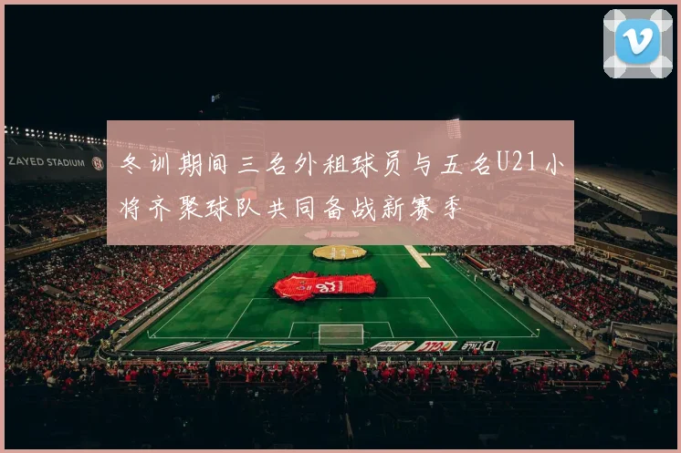 冬训期间三名外租球员与五名U21小将齐聚球队共同备战新赛季