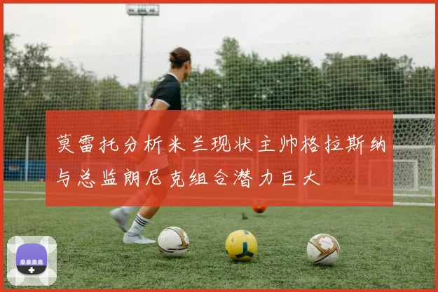 莫雷托分析米兰现状主帅格拉斯纳与总监朗尼克组合潜力巨大