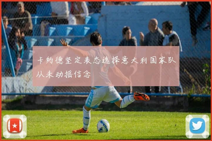 卡约德坚定表态选择意大利国家队从未动摇信念