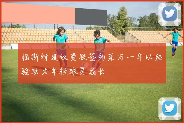 福斯特建议曼联签约莱万一年以经验助力年轻球员成长